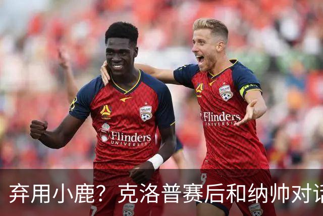 弃用小鹿？克洛普赛后和纳帅对话：我是傻瓜 无条件支持你的决定